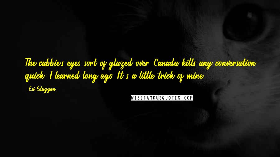 Esi Edugyan Quotes: The cabbie's eyes sort of glazed over. Canada kills any conversation quick, I learned long ago. It's a little trick of mine.