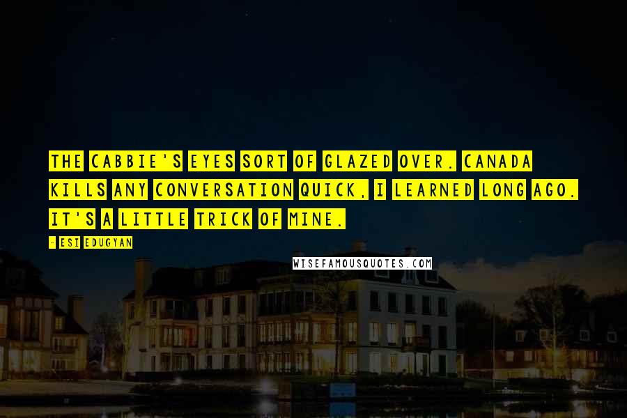 Esi Edugyan Quotes: The cabbie's eyes sort of glazed over. Canada kills any conversation quick, I learned long ago. It's a little trick of mine.