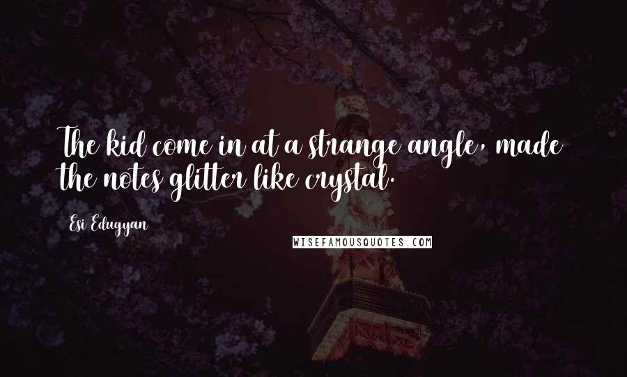 Esi Edugyan Quotes: The kid come in at a strange angle, made the notes glitter like crystal.