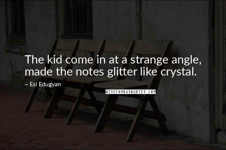 Esi Edugyan Quotes: The kid come in at a strange angle, made the notes glitter like crystal.