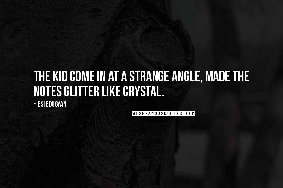 Esi Edugyan Quotes: The kid come in at a strange angle, made the notes glitter like crystal.