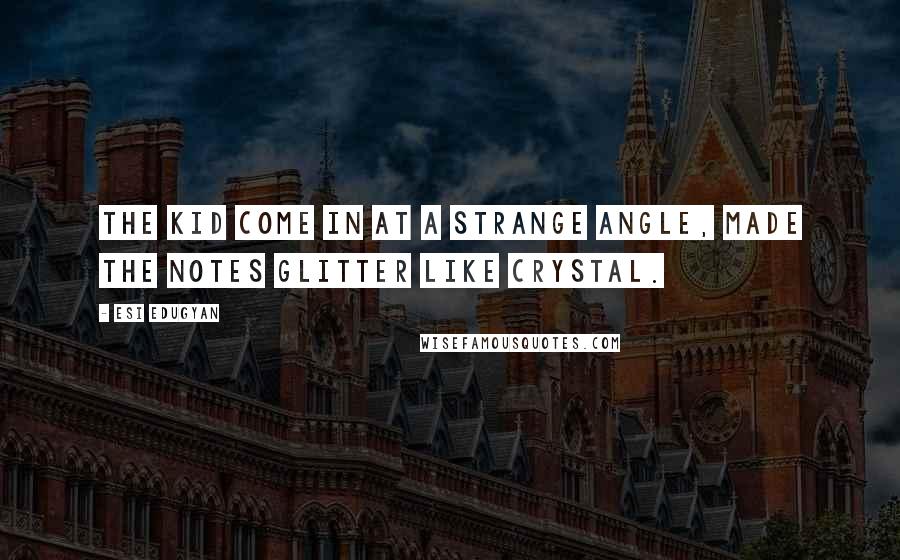 Esi Edugyan Quotes: The kid come in at a strange angle, made the notes glitter like crystal.