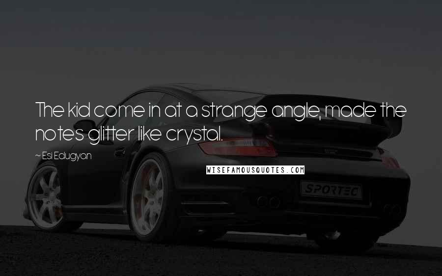 Esi Edugyan Quotes: The kid come in at a strange angle, made the notes glitter like crystal.