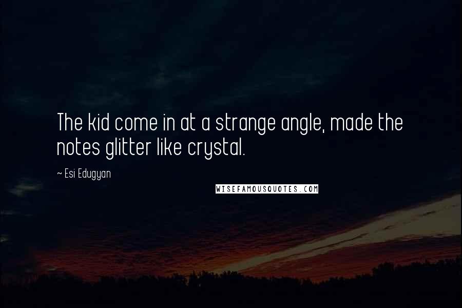 Esi Edugyan Quotes: The kid come in at a strange angle, made the notes glitter like crystal.