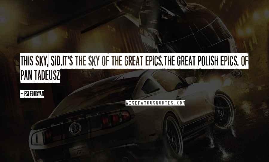 Esi Edugyan Quotes: This sky, Sid.It's the sky of the great epics.The great Polish epics. Of Pan Tadeusz