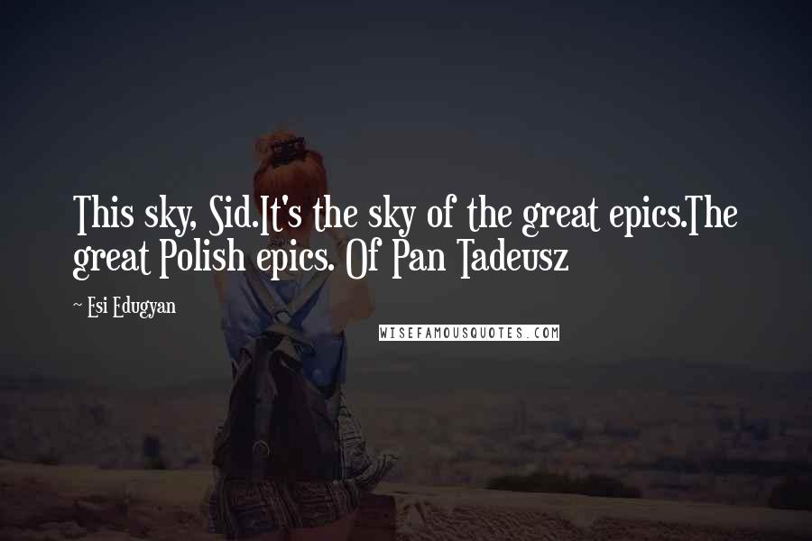 Esi Edugyan Quotes: This sky, Sid.It's the sky of the great epics.The great Polish epics. Of Pan Tadeusz