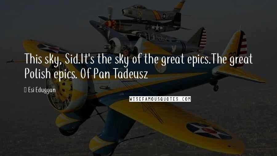 Esi Edugyan Quotes: This sky, Sid.It's the sky of the great epics.The great Polish epics. Of Pan Tadeusz