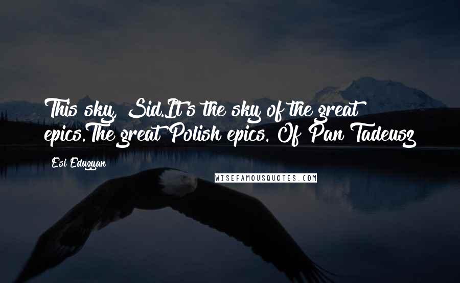 Esi Edugyan Quotes: This sky, Sid.It's the sky of the great epics.The great Polish epics. Of Pan Tadeusz