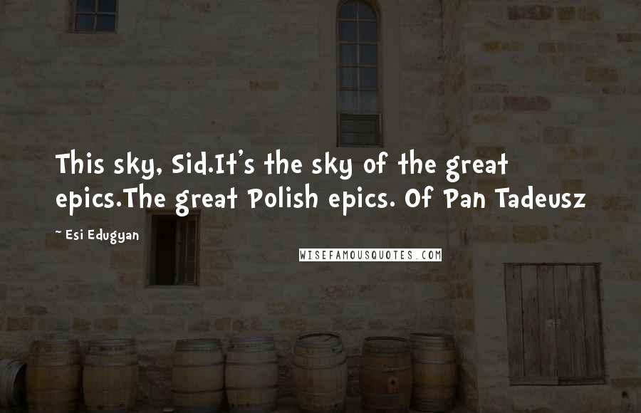 Esi Edugyan Quotes: This sky, Sid.It's the sky of the great epics.The great Polish epics. Of Pan Tadeusz