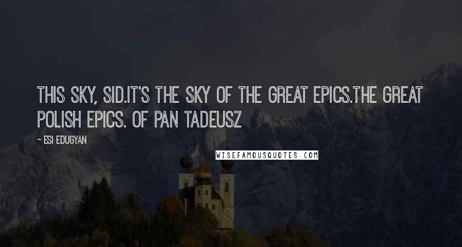 Esi Edugyan Quotes: This sky, Sid.It's the sky of the great epics.The great Polish epics. Of Pan Tadeusz