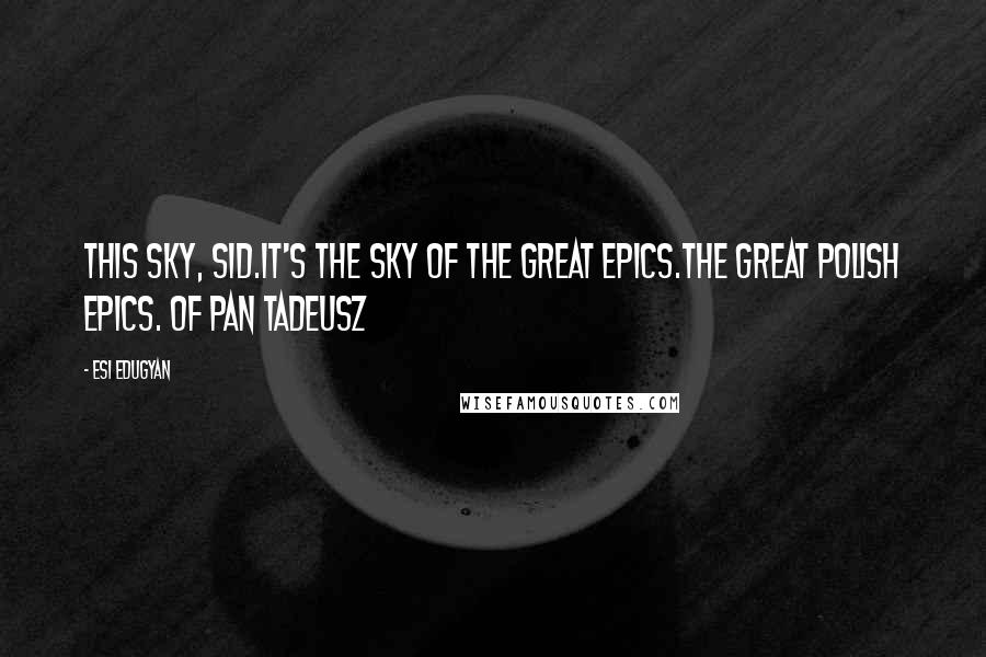 Esi Edugyan Quotes: This sky, Sid.It's the sky of the great epics.The great Polish epics. Of Pan Tadeusz