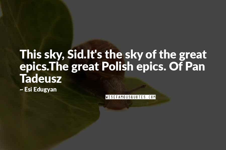 Esi Edugyan Quotes: This sky, Sid.It's the sky of the great epics.The great Polish epics. Of Pan Tadeusz