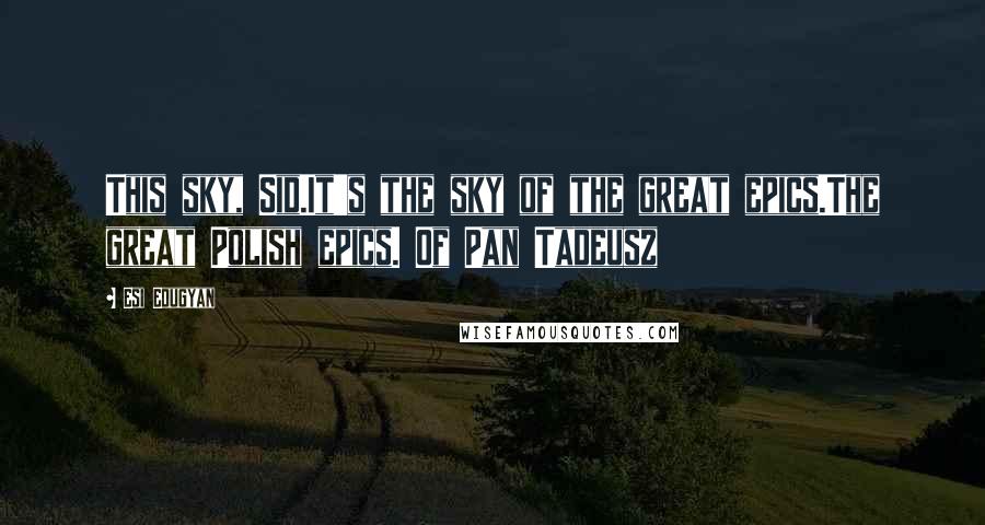 Esi Edugyan Quotes: This sky, Sid.It's the sky of the great epics.The great Polish epics. Of Pan Tadeusz