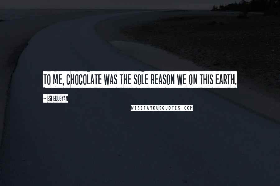 Esi Edugyan Quotes: To me, chocolate was the sole reason we on this earth.