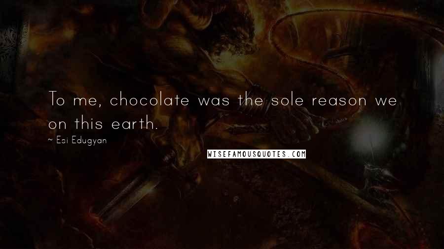 Esi Edugyan Quotes: To me, chocolate was the sole reason we on this earth.