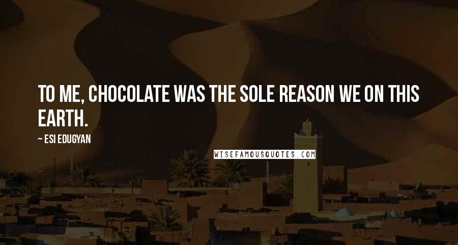 Esi Edugyan Quotes: To me, chocolate was the sole reason we on this earth.