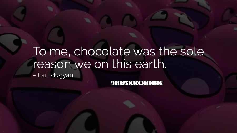Esi Edugyan Quotes: To me, chocolate was the sole reason we on this earth.