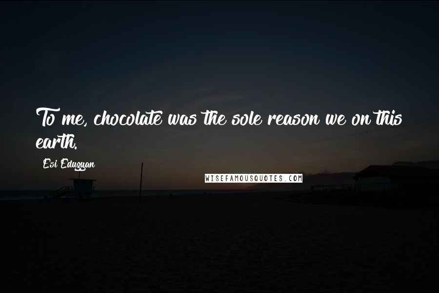 Esi Edugyan Quotes: To me, chocolate was the sole reason we on this earth.