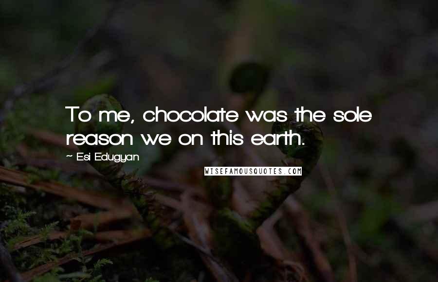 Esi Edugyan Quotes: To me, chocolate was the sole reason we on this earth.