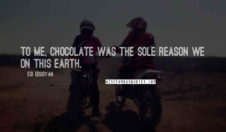 Esi Edugyan Quotes: To me, chocolate was the sole reason we on this earth.