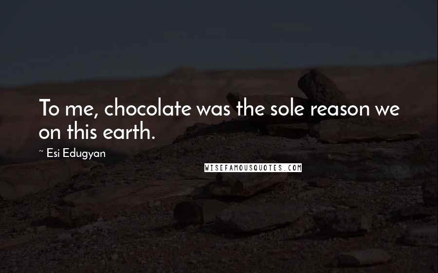 Esi Edugyan Quotes: To me, chocolate was the sole reason we on this earth.