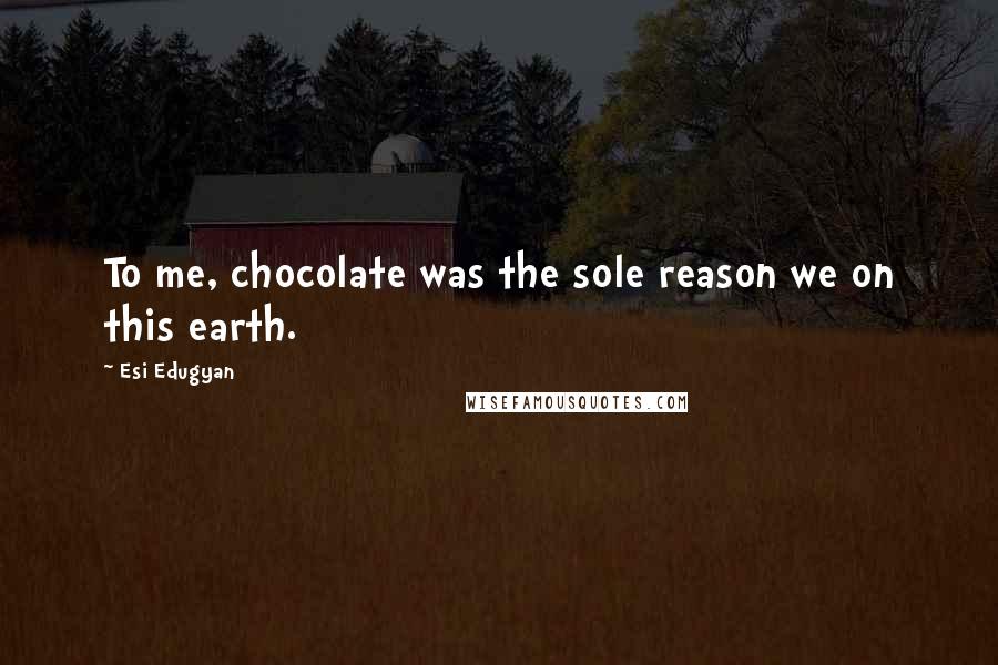 Esi Edugyan Quotes: To me, chocolate was the sole reason we on this earth.