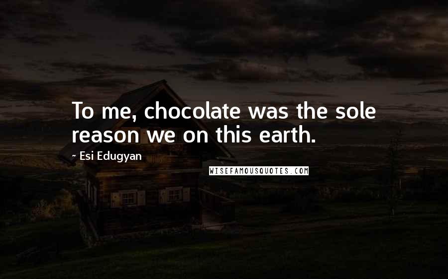 Esi Edugyan Quotes: To me, chocolate was the sole reason we on this earth.