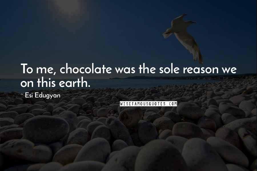 Esi Edugyan Quotes: To me, chocolate was the sole reason we on this earth.