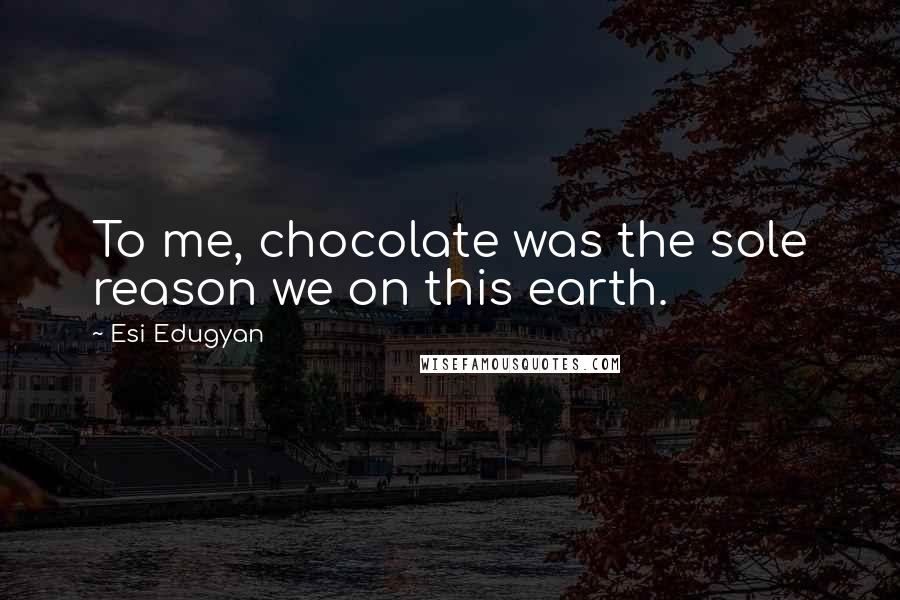 Esi Edugyan Quotes: To me, chocolate was the sole reason we on this earth.