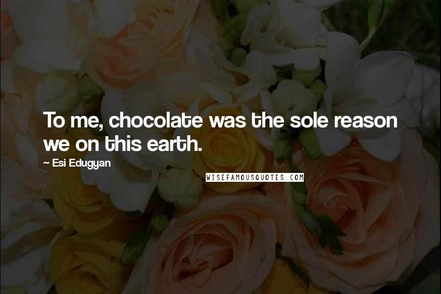 Esi Edugyan Quotes: To me, chocolate was the sole reason we on this earth.