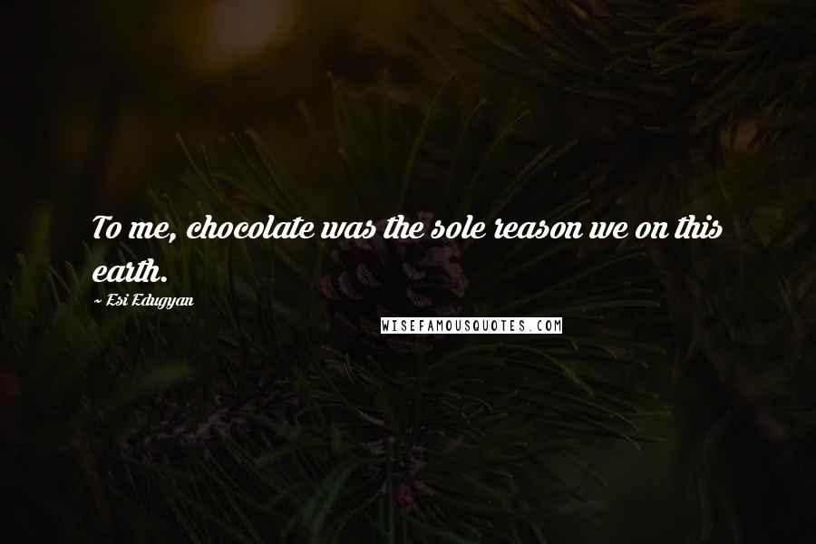 Esi Edugyan Quotes: To me, chocolate was the sole reason we on this earth.