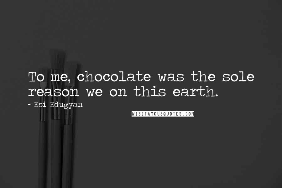 Esi Edugyan Quotes: To me, chocolate was the sole reason we on this earth.