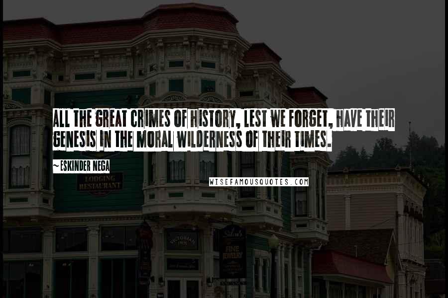 Eskinder Nega Quotes: All the great crimes of history, lest we forget, have their genesis in the moral wilderness of their times.