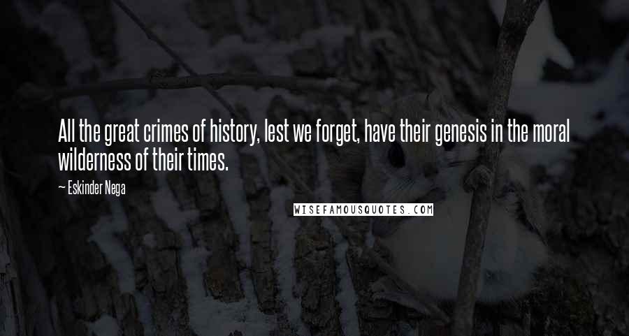 Eskinder Nega Quotes: All the great crimes of history, lest we forget, have their genesis in the moral wilderness of their times.