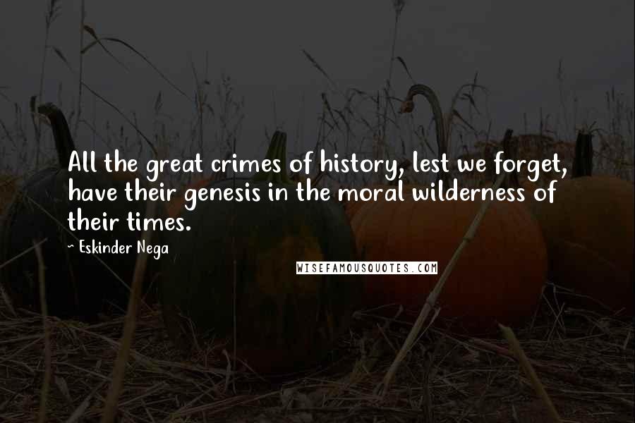 Eskinder Nega Quotes: All the great crimes of history, lest we forget, have their genesis in the moral wilderness of their times.