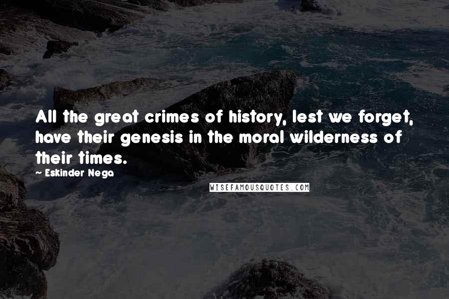 Eskinder Nega Quotes: All the great crimes of history, lest we forget, have their genesis in the moral wilderness of their times.