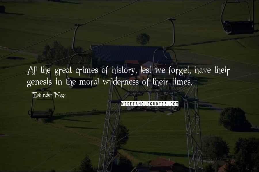 Eskinder Nega Quotes: All the great crimes of history, lest we forget, have their genesis in the moral wilderness of their times.