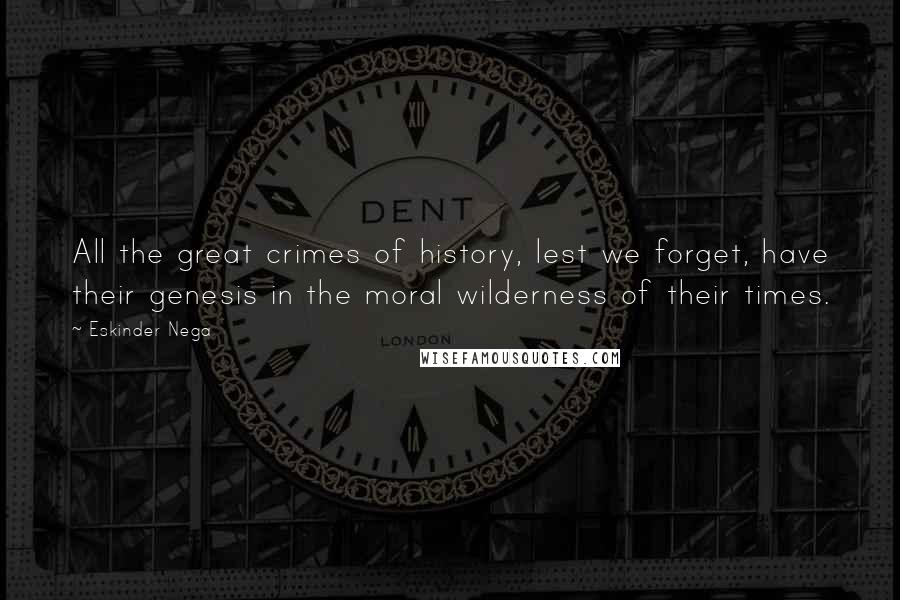 Eskinder Nega Quotes: All the great crimes of history, lest we forget, have their genesis in the moral wilderness of their times.