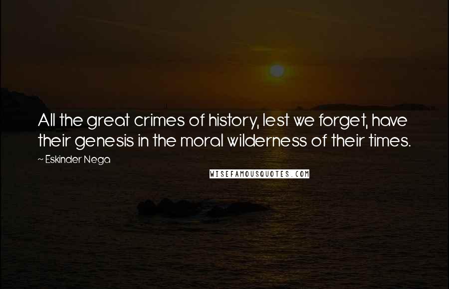 Eskinder Nega Quotes: All the great crimes of history, lest we forget, have their genesis in the moral wilderness of their times.
