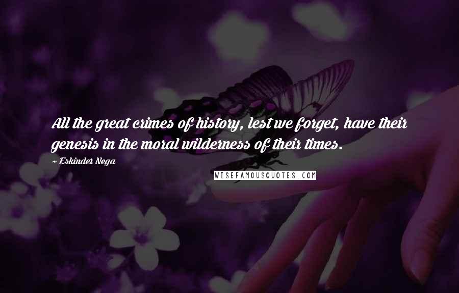 Eskinder Nega Quotes: All the great crimes of history, lest we forget, have their genesis in the moral wilderness of their times.