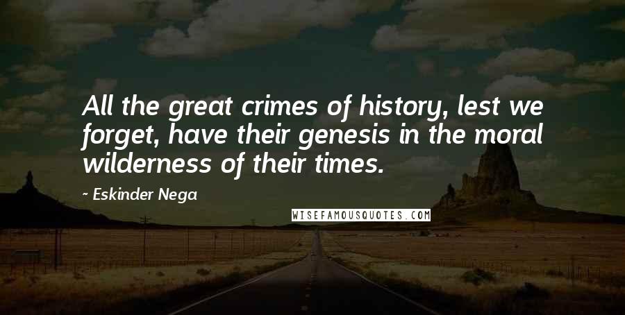 Eskinder Nega Quotes: All the great crimes of history, lest we forget, have their genesis in the moral wilderness of their times.