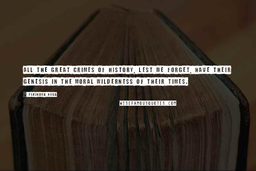 Eskinder Nega Quotes: All the great crimes of history, lest we forget, have their genesis in the moral wilderness of their times.