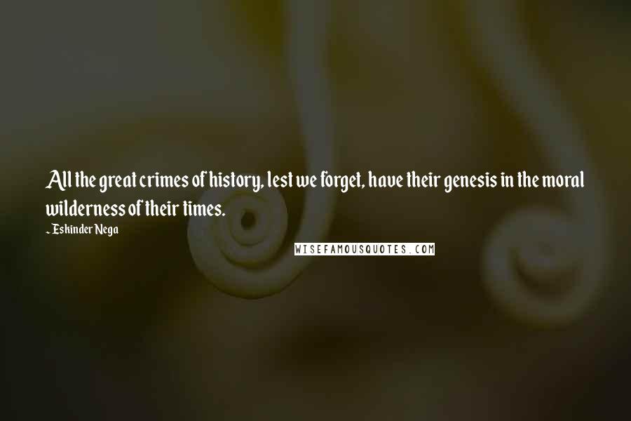 Eskinder Nega Quotes: All the great crimes of history, lest we forget, have their genesis in the moral wilderness of their times.