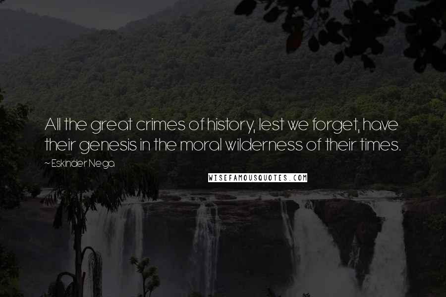 Eskinder Nega Quotes: All the great crimes of history, lest we forget, have their genesis in the moral wilderness of their times.