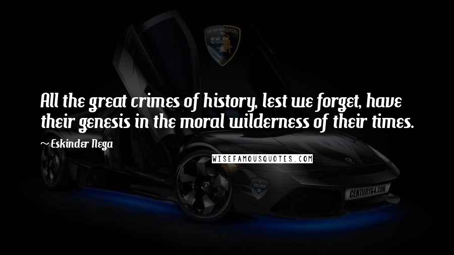 Eskinder Nega Quotes: All the great crimes of history, lest we forget, have their genesis in the moral wilderness of their times.