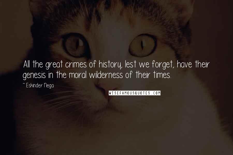 Eskinder Nega Quotes: All the great crimes of history, lest we forget, have their genesis in the moral wilderness of their times.