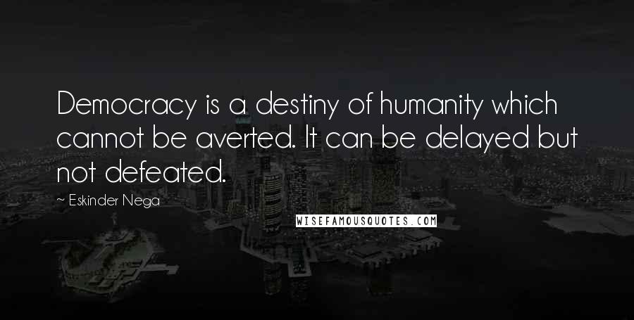 Eskinder Nega Quotes: Democracy is a destiny of humanity which cannot be averted. It can be delayed but not defeated.