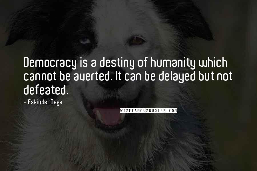 Eskinder Nega Quotes: Democracy is a destiny of humanity which cannot be averted. It can be delayed but not defeated.