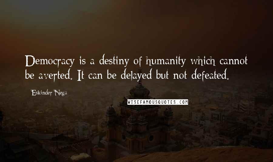 Eskinder Nega Quotes: Democracy is a destiny of humanity which cannot be averted. It can be delayed but not defeated.