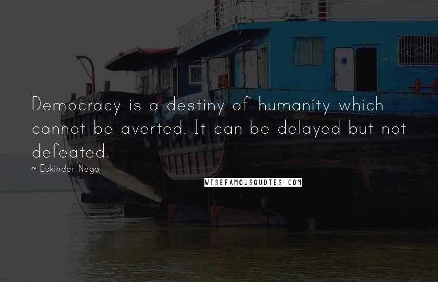 Eskinder Nega Quotes: Democracy is a destiny of humanity which cannot be averted. It can be delayed but not defeated.